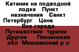 Катание на подводной лодке › Пункт назначения ­ Санкт-Петербург › Цена ­ 5 000 - Все города Путешествия, туризм » Другое   . Пензенская обл.,Мокшанский р-н